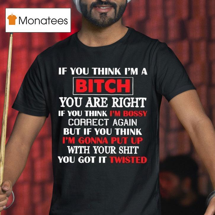 If You Think I M A Bitch You Are Right If You Think I M Bossy Correct Again You Got It Twisted T Shirt If You Think I M A Bitch You Are Right If You Think I M Bossy Correct Again You Got It Twisted T Shirt