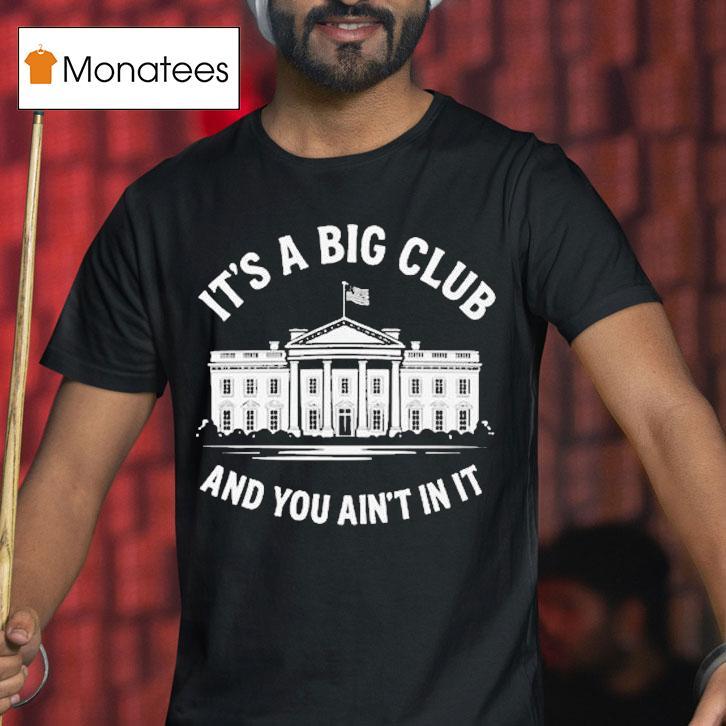 It S A Big Club And You Ain T In It Governmen T Shirt It S A Big Club And You Ain T In It Governmen T Shirt