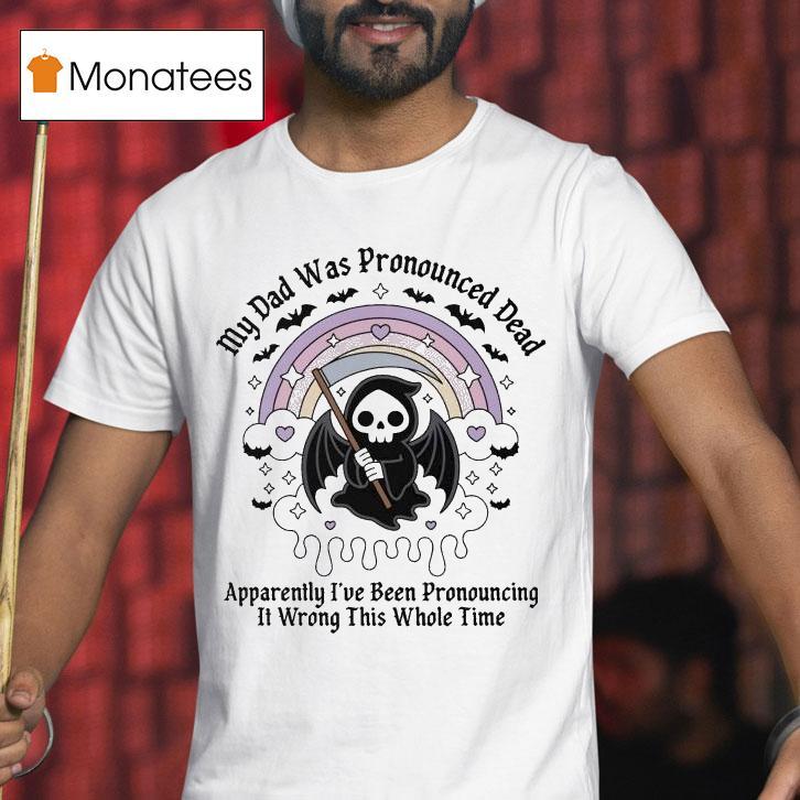 My Dad Was Pronounced Dead Apparently I Ve Been Pronouncing It Wrong This Whole Time Grim Reaper T Shirt My Dad Was Pronounced Dead Apparently I Ve Been Pronouncing It Wrong This Whole Time Grim Reaper T Shirt