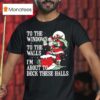 Santa Claus To The Windows To The Walls I M About To Deck These Halls T Shirt