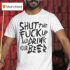 Shut The Fuck Up And Drink Your Beer T Shirt