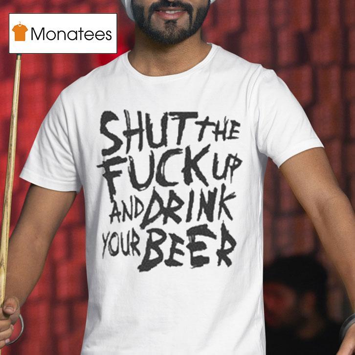 Shut The Fuck Up And Drink Your Beer T Shirt Shut The Fuck Up And Drink Your Beer T Shirt