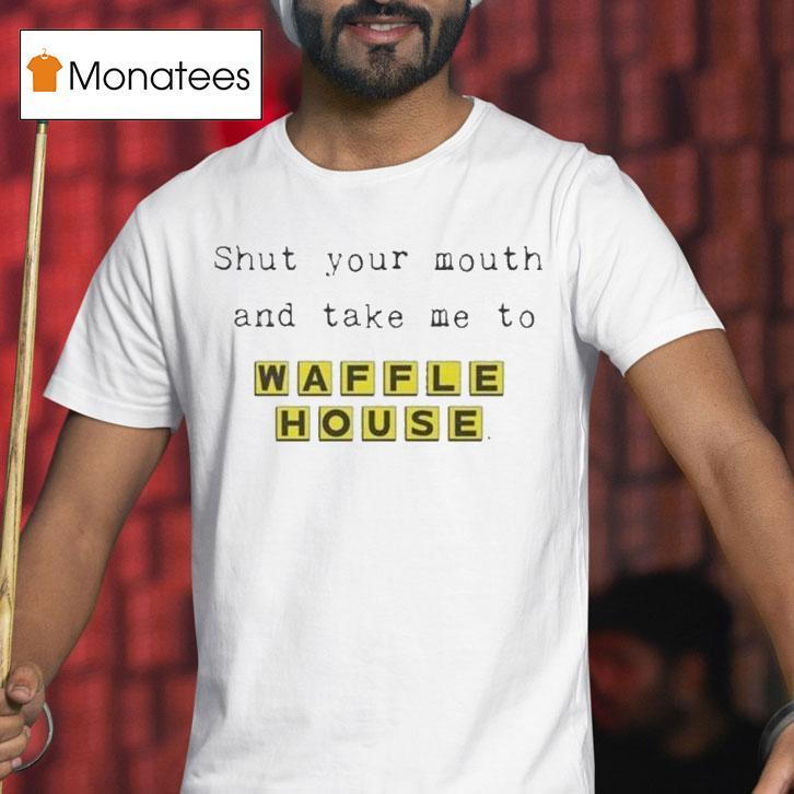 Shut Your Mouth And Take Me To Waffle House T Shirt Shut Your Mouth And Take Me To Waffle House T Shirt