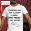 Sweet Dreams Are Made Of Cheese Who Am I To Diss A Brie T Shirt