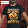 The Best Men Still Go Skiing In Their Seventies Funny Ski T Shirt