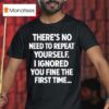 There S No Need To Repeat Yourself I Ignored You Fine The First Time T Shirt