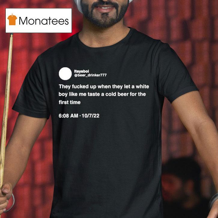 They Fucked Up When They Let A White Boy Like Me Taste A Cold Beer For The First Time T Shirt They Fucked Up When They Let A White Boy Like Me Taste A Cold Beer For The First Time T Shirt
