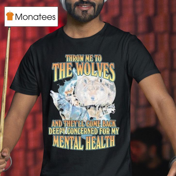Throw Me To The Wolves And They Ll Come Back Deepy Concerned For My Mental Health T Shirt Throw Me To The Wolves And They Ll Come Back Deepy Concerned For My Mental Health T Shirt