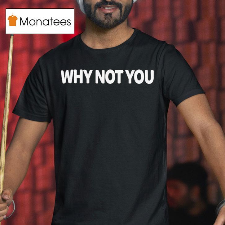 Why Not You T Shirt Why Not You T Shirt