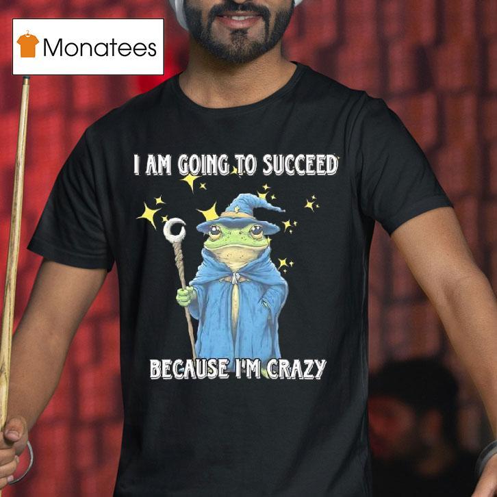 Wizard Frog I Am Going To Succeed Because I M Crazy T Shirt Wizard Frog I Am Going To Succeed Because I M Crazy T Shirt