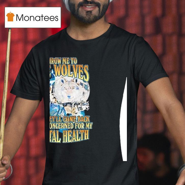 Wolf Throw Me To The Wolves And They Ll Come Back Deeply Concerned For My Mental Health T Shirt Wolf Throw Me To The Wolves And They Ll Come Back Deeply Concerned For My Mental Health T Shirt