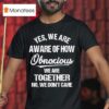 Yes We Are Aware Of How Obnoxious We Are Together No We Don T Care Tex T Shirt