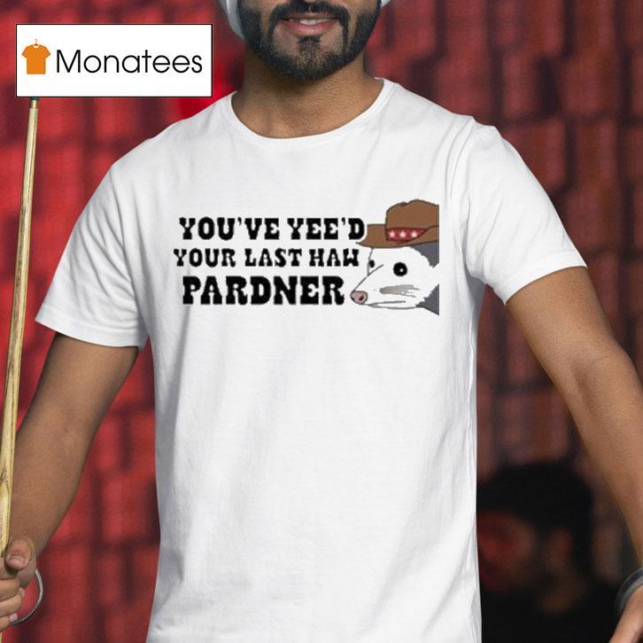You Ve Yee D Your Last Haw Pardner Possum T Shirt You Ve Yee D Your Last Haw Pardner Possum T Shirt