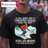 All Men Are Created Equal Only The Best Still Go Skiing In Their Seventies T Shirt