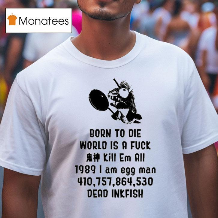 Born To Die World Is A Fuck Kill Em All I Am Egg Man Dead Inkfish T Shirt Born To Die World Is A Fuck Kill Em All I Am Egg Man Dead Inkfish T Shirt