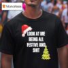 Christmas Look At Me Being All Festive And Shi T Shirt