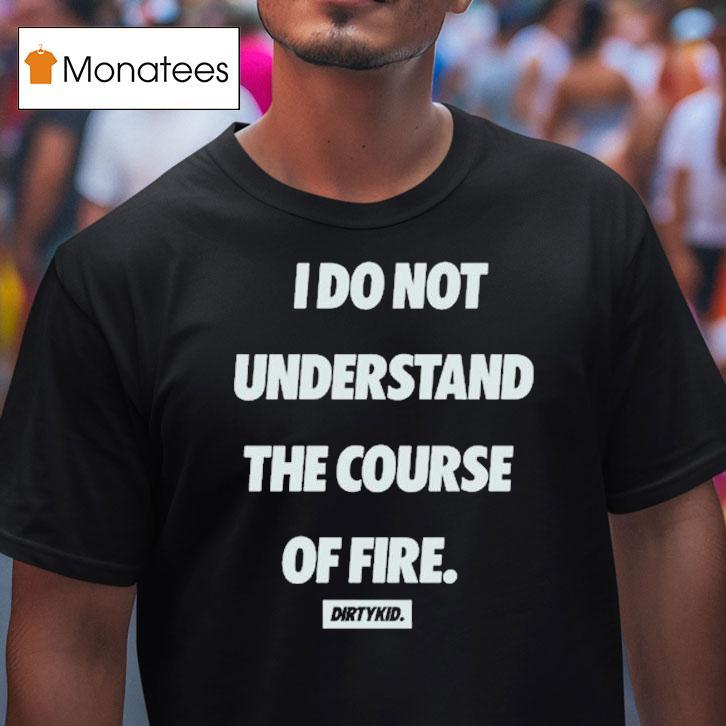 Dirty Kid I Do Not Understand The Course Of Fire T Shirt Dirty Kid I Do Not Understand The Course Of Fire T Shirt