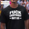 Fuck Everybody But Us T Shirt