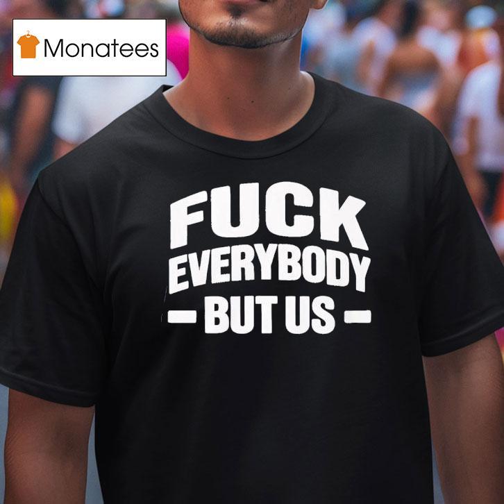 Fuck Everybody But Us T Shirt Fuck Everybody But Us T Shirt