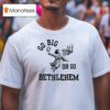 Go Big Or Go Bethlehem T Shirt