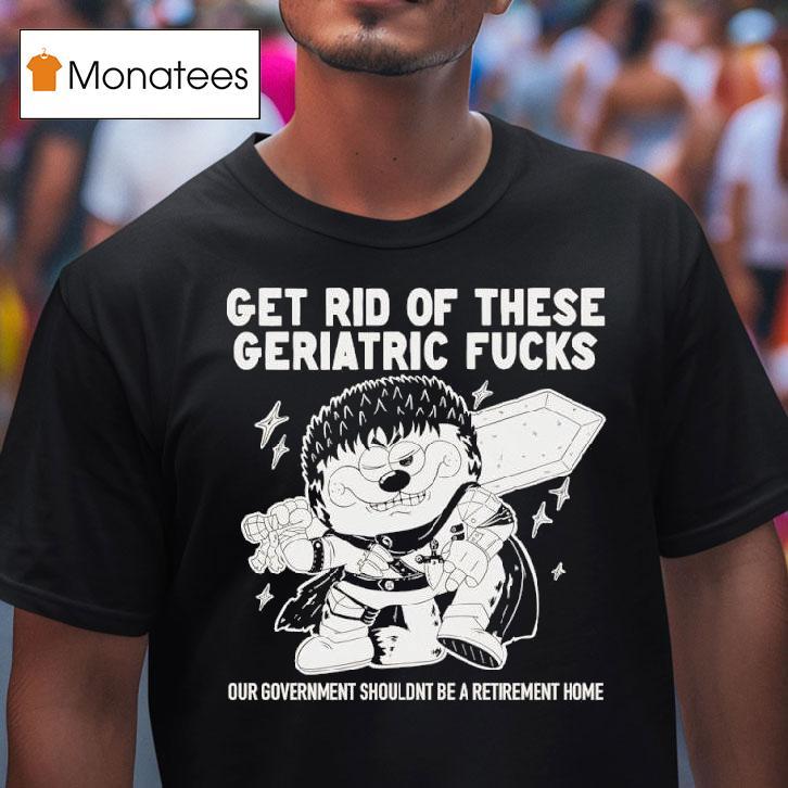 Guts Berserk Get Rid Of These Geriatric Fucks Our Government Shouldnt Be A Retirement Home T Shirt Guts Berserk Get Rid Of These Geriatric Fucks Our Government Shouldnt Be A Retirement Home T Shirt