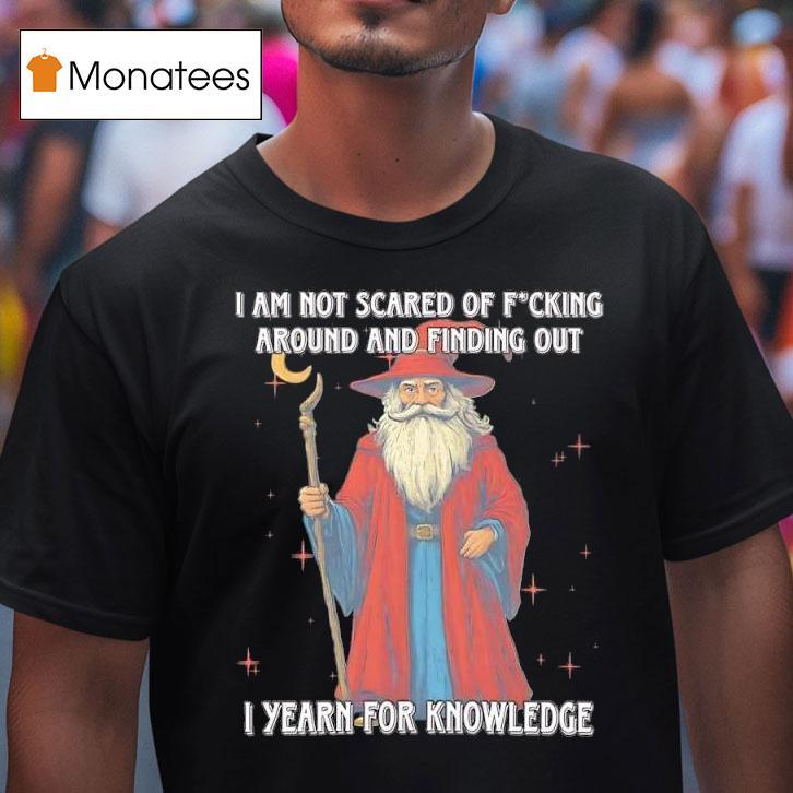 I Am Not Scared Of Fucking Around And Finding Out I Yearn For Knowledgea Wizard T Shirt I Am Not Scared Of Fucking Around And Finding Out I Yearn For Knowledgea Wizard T Shirt