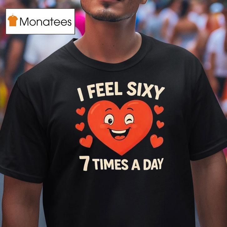 I Feel Sixy Times A Day T Shirt I Feel Sixy Times A Day T Shirt