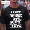 I Got Punished At Ira S Toys T Shirt