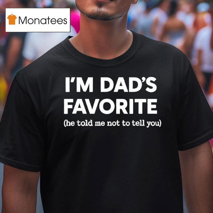 I M Dad S Favorite He Told Me Not To Tell You T Shirt I M Dad S Favorite He Told Me Not To Tell You T Shirt