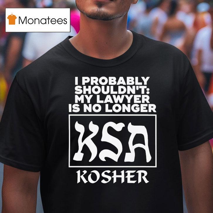 I Probably Shouldn T My Lawyer Is No Longer Ksa Kosher T Shirt I Probably Shouldn T My Lawyer Is No Longer Ksa Kosher T Shirt