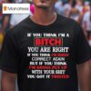 If You Think I M A Bitch You Are Right If You Think I M Bossy Correct Again You Got It Twisted T Shirt