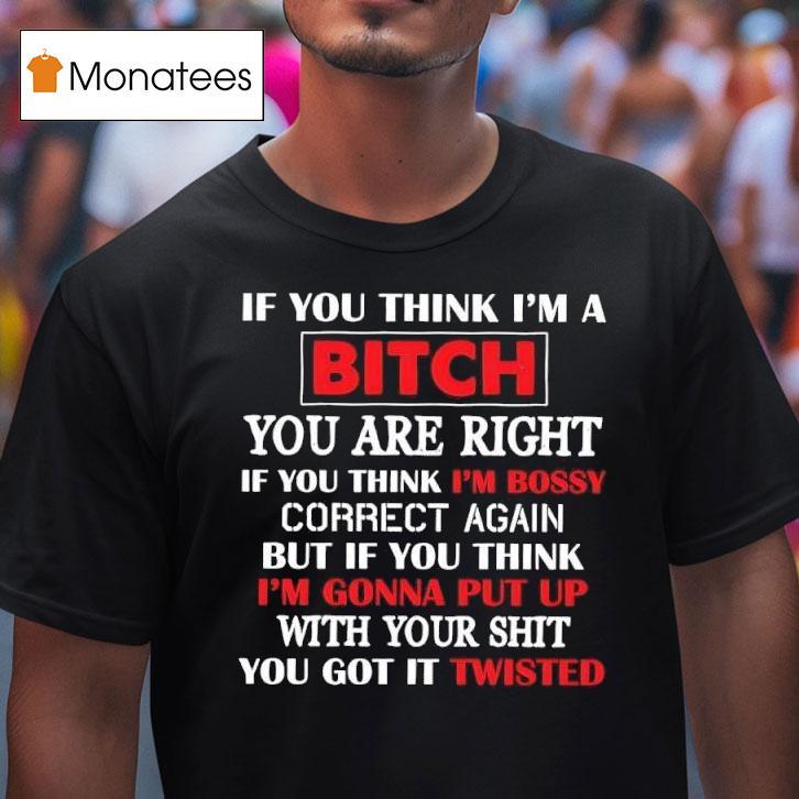 If You Think I M A Bitch You Are Right If You Think I M Bossy Correct Again You Got It Twisted T Shirt If You Think I M A Bitch You Are Right If You Think I M Bossy Correct Again You Got It Twisted T Shirt