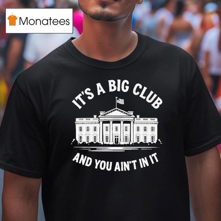 It S A Big Club And You Ain T In It Governmen T Shirt It S A Big Club And You Ain T In It Governmen T Shirt