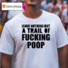 Leave Nothing But A Trail Of Fucking Poop T Shirt