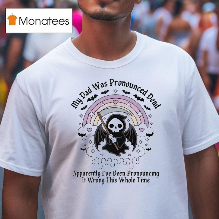 My Dad Was Pronounced Dead Apparently I Ve Been Pronouncing It Wrong This Whole Time Grim Reaper T Shirt My Dad Was Pronounced Dead Apparently I Ve Been Pronouncing It Wrong This Whole Time Grim Reaper T Shirt