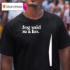 My Dog Said You A Ho T Shirt
