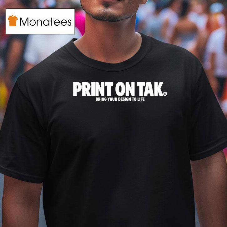 Print On Tak Bring Your Design To Life T Shirt Print On Tak Bring Your Design To Life T Shirt