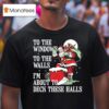 Santa Claus To The Windows To The Walls I M About To Deck These Halls T Shirt