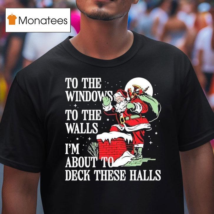 Santa Claus To The Windows To The Walls I M About To Deck These Halls T Shirt Santa Claus To The Windows To The Walls I M About To Deck These Halls T Shirt