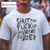 Shut The Fuck Up And Drink Your Beer T Shirt