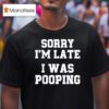 Sorry I M Late I Was Pooping T Shirt