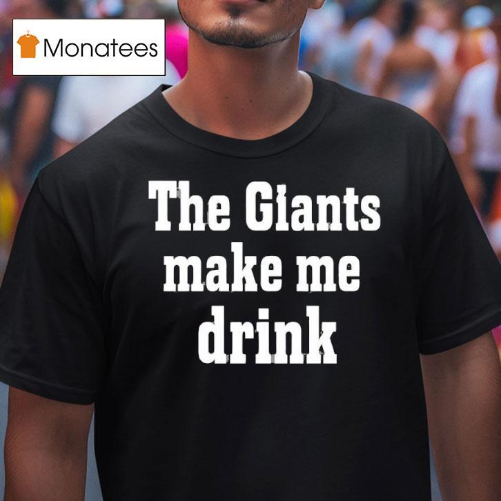 The Giants Make Me Drink T Shirt The Giants Make Me Drink T Shirt