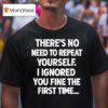 There S No Need To Repeat Yourself I Ignored You Fine The First Time T Shirt