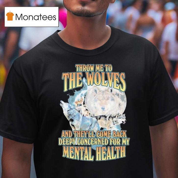 Throw Me To The Wolves And They Ll Come Back Deepy Concerned For My Mental Health T Shirt Throw Me To The Wolves And They Ll Come Back Deepy Concerned For My Mental Health T Shirt