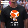 Toad Super Mario On God I Ll Do I T Shirt