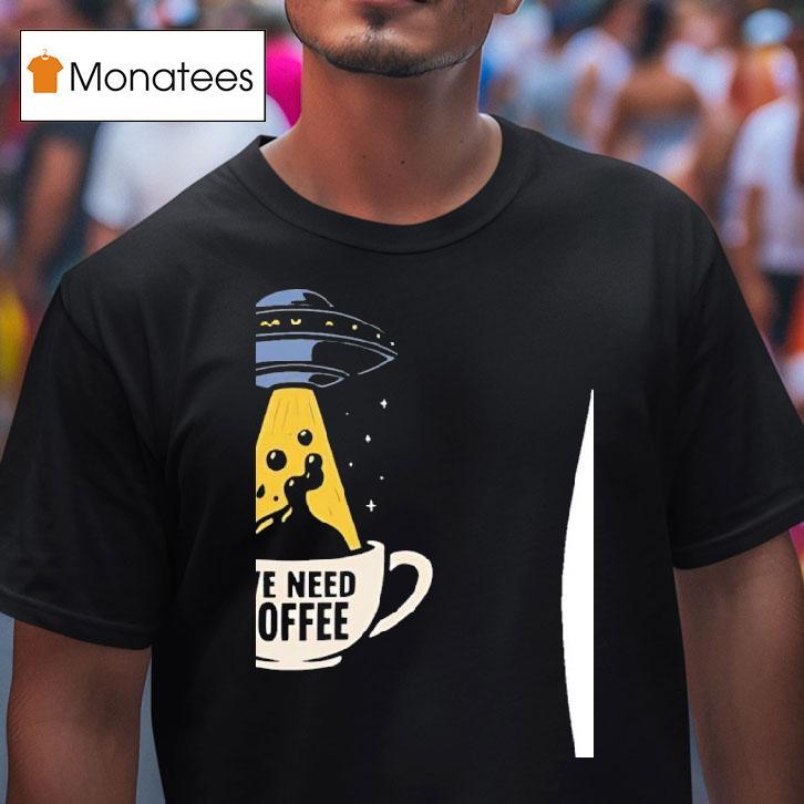 Ufo We Need Coffee T Shirt Ufo We Need Coffee T Shirt