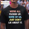 We Re All Fucked Up Some Of Us Just Don T Lie About I T Shirt