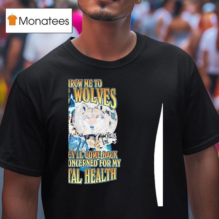 Wolf Throw Me To The Wolves And They Ll Come Back Deeply Concerned For My Mental Health T Shirt Wolf Throw Me To The Wolves And They Ll Come Back Deeply Concerned For My Mental Health T Shirt