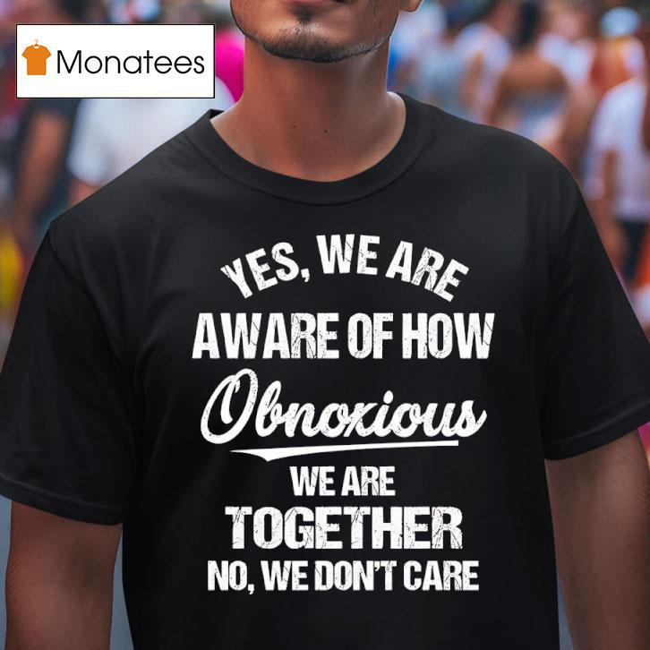 Yes We Are Aware Of How Obnoxious We Are Together No We Don T Care Tex T Shirt Yes We Are Aware Of How Obnoxious We Are Together No We Don T Care Tex T Shirt
