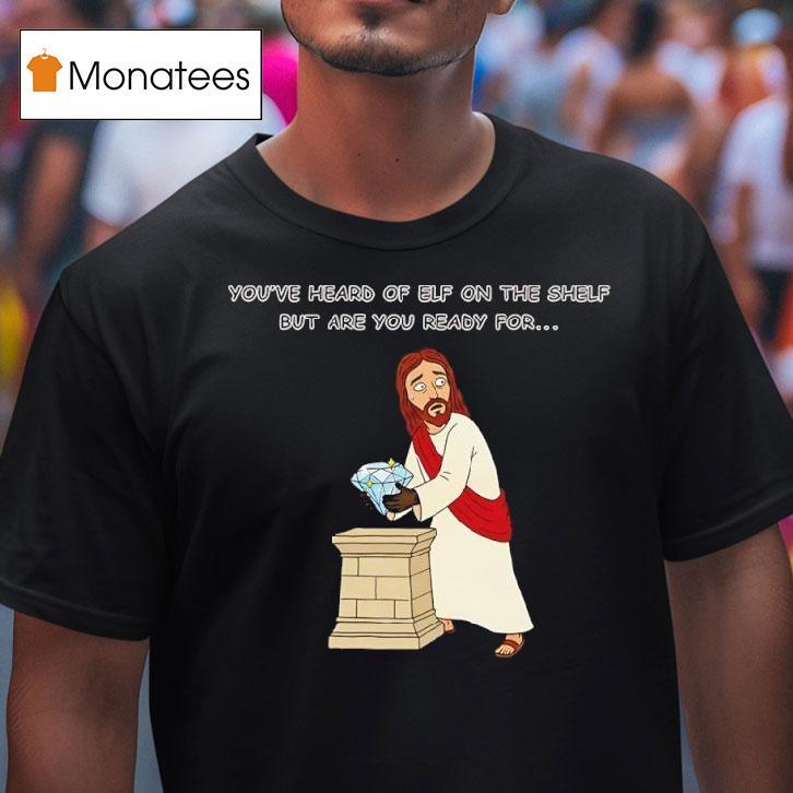 You Ve Heard Of Elf On The Shelf But Are You Ready For Christ On A Heis T Shirt You Ve Heard Of Elf On The Shelf But Are You Ready For Christ On A Heis T Shirt